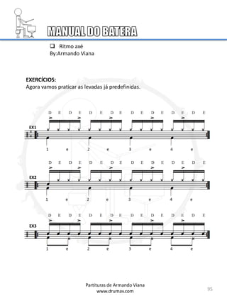95
Partituras de Armando Viana
www.drumav.com
 Ritmo axé
By:Armando Viana
EXERCÍCIOS:
Agora vamos praticar as levadas já predefinidas.
EX1
EX2
EX3
4
4
 
