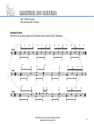 96
Partituras de Armando Viana
www.drumav.com
 Ritmo axé
By:Armando Viana
EX4
EX5
EX6
EXERCÍCIOS:
Continue praticando as levadas dos exercícios abaixo.
 