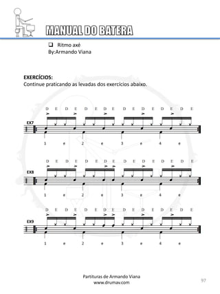 97
Partituras de Armando Viana
www.drumav.com
 Ritmo axé
By:Armando Viana
EX7
EX8
EX9
EXERCÍCIOS:
Continue praticando as levadas dos exercícios abaixo.
 