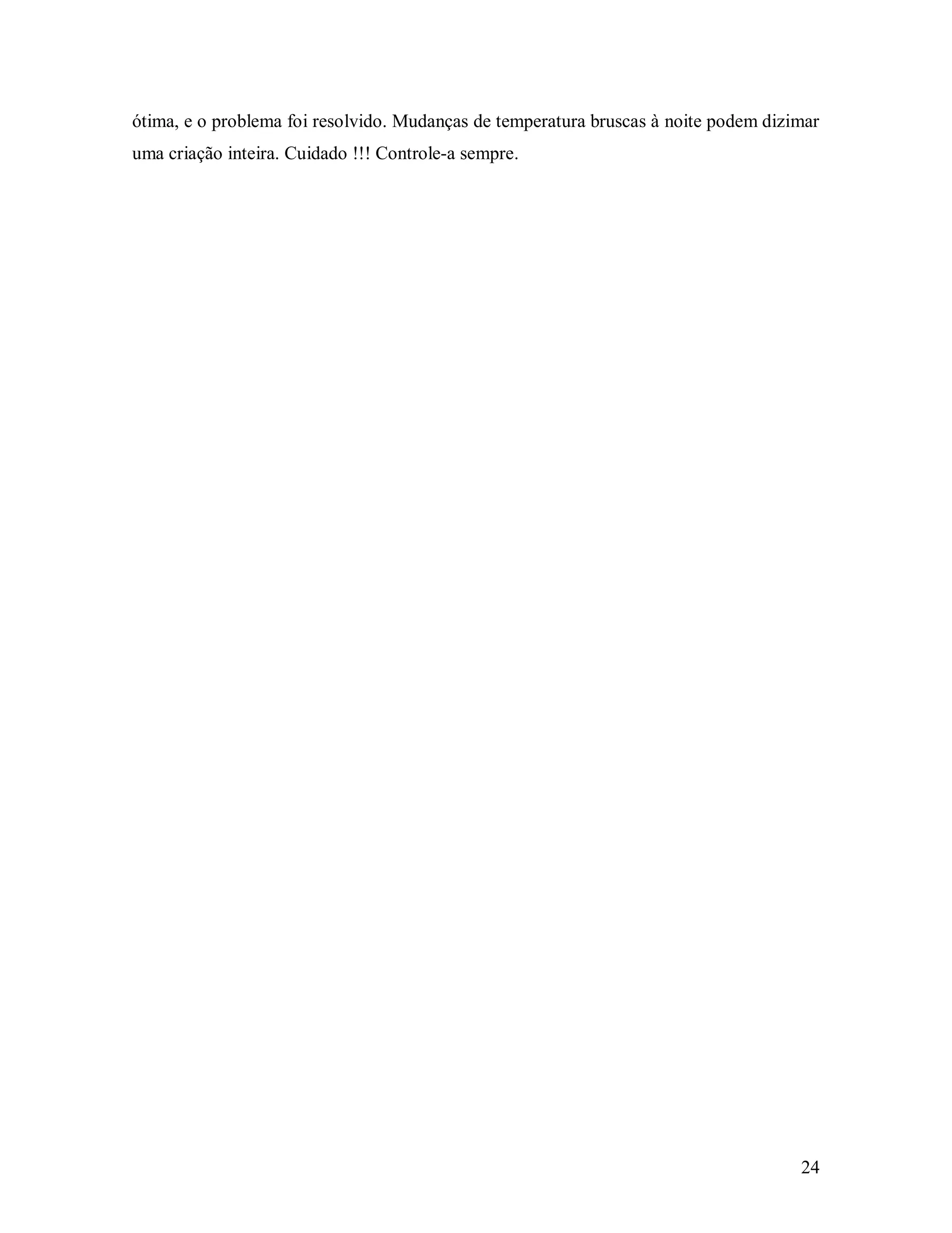 ótima, e o problema foi resolvido. Mudanças de temperatura bruscas à noite podem dizimar
uma criação inteira. Cuidado !!! Controle-a sempre.




                                                                                     24
 