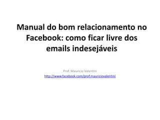 Manual do bom relacionamento no Facebook: como ficar livre dos emails indesejáveis Prof. Mauricio Valentini http://www.facebook.com/prof.mauriciovalentini 