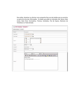 Para editar, desativar ou eliminar uma campanha faça uso dos botões que se encontra
na parte de cima das informações. Os dados que pode ser alterados são: Nome, Data
Inicial, Data Final, Formulários, Troncos, Contextos, Fila de Espera, Números de
Tentativas e o Texto (Script).
 