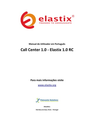 Manual do Utilizador em Português

Call Center 1.0 - Elastix 1.0 RC




     Para mais informações visite
             www.elastix.org




                      04Jul2011

          Vila Nova de Gaia, Porto – Portugal
 