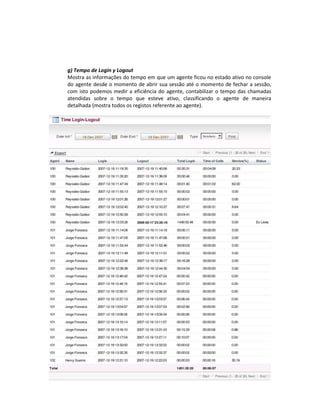 g) Tempo de Login y Logout
Mostra as informações do tempo em que um agente ficou no estado ativo no console
do agente desde o momento de abrir sua sessão até o momento de fechar a sessão,
com isto podemos medir a eficiência do agente, contabilizar o tempo das chamadas
atendidas sobre o tempo que esteve ativo, classificando o agente de maneira
detalhada (mostra todos os registos referente ao agente).
 