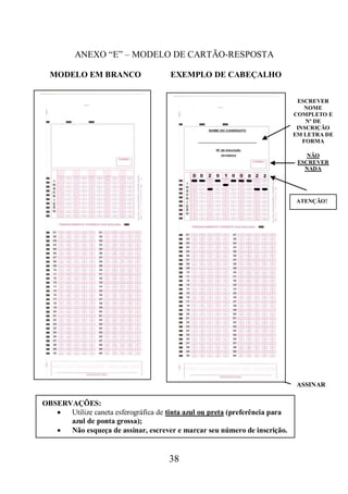 38
ANEXO “E” – MODELO DE CARTÃO-RESPOSTA
MODELO EM BRANCO EXEMPLO DE CABEÇALHO
ESCREVER
NOME
COMPLETO E
Nº DE
INSCRIÇÃO
EM LETRA DE
FORMA
ATENÇÃO!
ASSINAR
OBSERVAÇÕES:
 Utilize caneta esferográfica de tinta azul ou preta (preferência para
azul de ponta grossa);
 Não esqueça de assinar, escrever e marcar seu número de inscrição.
NÃO
ESCREVER
NADA
 
