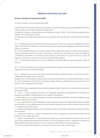 NORMAS APLICÁVEIS AO CAPS
Portaria nº 336/GM, de 19 de fevereiro de 2002.
O ministro da Saúde, no uso de suas atribuições legais;
Considerando a Lei 10.216, de 06/04/01, que dispõe sobre a proteção e os direitos das pessoas portadoras de transtornos
mentais e redireciona o modelo assistencial em saúde mental;
Considerando o disposto na Norma Operacional de Assistência à Saúde – NOAS – SUS 01/2001, aprovada pela Portaria
GM/MS nº 95, de 26 de janeiro de 2001;
Considerando a necessidade de atualização das normas constantes da Portaria MS/SAS nº 224, de 29 de janeiro de 1992,
resolve:
Art. 1º – Estabelecer que os Centros de Atenção Psicossocial poderão constituir-se nas seguintes modalidades de serviços:
CAPS I, CAPS II e CAPS III, definidos por ordem crescente de porte/complexidade e abrangência populacional, conforme
disposto nesta Portaria.
§ 1º – As três modalidades de serviços cumprem a mesma função no atendimento público em saúde mental, distinguindose pelas características descritas no Artigo 3º desta Portaria, e deverão estar capacitadas para realizar prioritariamente
o atendimento de pacientes com transtornos mentais severos e persistentes em sua área territorial, em regime de
tratamento intensivo, semi-intensivo e não-intensivo, conforme definido adiante.
§ 2º – Os CAPS deverão constituir-se em serviço ambulatorial de atenção diária que funcione segundo a lógica do
território.
Art. 2º – Definir que somente os serviços de natureza jurídica pública poderão executar as atribuições de supervisão e de
regulação da rede de serviços de saúde mental.
Art. 3º – Estabelecer que os Centros de Atenção Psicossocial (CAPS) só poderão funcionar em área física específica e
independente de qualquer estrutura hospitalar.
Parágrafo único. Os CAPS poderão localizar-se dentro dos limites da área física de uma unidade hospitalar geral, ou dentro
do conjunto arquitetônico de instituições universitárias de saúde, desde que independentes de sua estrutura física, com
acesso privativo e equipe profissional própria.
Art. 4º – Definir que as modalidades de serviços estabelecidas pelo Artigo 1º desta Portaria correspondem às características
abaixo discriminadas:
4.1 – CAPS I – Serviço de atenção psicossocial com capacidade operacional para atendimento em municípios com
população entre 20.000 e 70.000 habitantes, com as seguintes características:
a – responsabilizar-se, sob coordenação do gestor local, pela organização da demanda e da rede de cuidados em saúde
mental no âmbito do seu território;
b – possuir capacidade técnica para desempenhar o papel de regulador da porta de entrada da rede assistencial no âmbito
do seu território e/ou do módulo assistencial, definido na Norma Operacional de Assistência à Saúde (NOAS), de acordo
com a determinação do gestor local;
c – coordenar, por delegação do gestor local, as atividades de supervisão de unidades hospitalares psiquiátricas no âmbito
do seu território;
d – supervisionar e capacitar as equipes de atenção básica, serviços e programas de saúde mental no âmbito do seu
território e/ou do módulo assistencial;
e – realizar, e manter atualizado, o cadastramento dos pacientes que utilizam medicamentos essenciais para a área de
saúde mental regulamentados pela Portaria/GM/MS nº 1.077, de 24 de agosto de 1999, e medicamentos excepcionais,
regulamentados pela Portaria/SAS/MS nº 341, de 22 de agosto de 2001, dentro de sua área assistencial;
f – funcionar no período das 8 às 18 horas, em dois turnos, durante os cinco dias úteis da semana;

31
ManualCapsFinal

31

5/31/04, 6:33 PM

 
