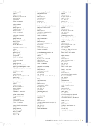 CAPS Espaço Vida
CAPS II
Público Municipal
Rua Ambrózio Machado, 280
Bairro: Iputinga
(81) 3271-5394
Recife – Pernambuco
CAPS II Esperança
CAPS II
Público Municipal
Rua José Carvalheira, 415
Bairro: Tamareira
Recife – Pernambuco
CAPS José Carlos Souto
CAPS II
Público Municipal
Rua Marechal Deodoro, 235
Bairro: Torreão
(81) 3242-5221
Recife – Pernambuco
CAPS Professor Galdino Loreto
CAPS II
Público Municipal
Rua Jacira, s/nº
Bairro: Afogados
(81) 428-2988
Recife – Pernambuco
CAPSi Ciranda da Vida
CAPSi
Público Municipal
Rua 04, 54 – Loteamento Ilha
Bairro: Distrito de Ponte dos Carvalhos
Cabo de Santo Agostinho – Pernambuco
CAPS Oficina de Saúde
CAPS I
Público Municipal
Rua Manoel Francisco de Souza, 114
Bairro: Centro
Ibimirim – Pernambuco
Casa da Primavera
CAPS II
Público Municipal
Rua José dos Pinhais, 10
Bairro: Primavera
(81) 3458-1822
Camaragibe – Pernambuco
CEMPI – Centro Médico
Psicopedagógico Infantil
CAPSi
Público Estadual
(81) 3455-4455/3455-1155
Recife – Pernambuco
CAPS Crescendo com Dignidade
CAPS II
Público Municipal
Rua Rio Formoso, 32
Bairro: COHAB II
(81) 3701-1387
Caruaru – PE

Centro Eulâmpio Cordeiro de
Recuperação Humana
CAPSad
Público Municipal
Rua Rondônia, 100
Bairro: Cordeiro
(81) 3228-3200
Recife – Pernambuco

CAPS Estação Mental
CAPS II
Público Municipal
Rua João Valiante, 127
Bairro: Ano Bom
Cep: 27323-210
(24) 3322-9192
Barra Mansa – Rio de Janeiro

CPTRA – Centro de Prevenção, Tratamento
e Reabilitação do Alcoolismo
CAPSad
Público Municipal
Avenida Cons. Rosa e Silva, 2.130
Bairro: Tamarineira
Recife – Pernambuco

CAPS Leslie Sanford Chavin
CAPS II
Público Municipal
Rua Marechal Deodoro, 147
Cep: 25000-000
(21) 2671-5806
smsaudepmdc@bol.com.br
Duque de Caxias – Rio de Janeiro

CAPS Luiz Jardim de Sá
CAPS I
Público Municipal
Rua Antônio Ferraz Boiadeiro, 134
Bairro: Centro
(81) 3877-3039
prefloresta@oxente.net
Floresta – Pernambuco

CAPS – Arthur Bispo do Rosário
CAPS II
Público Municipal
Estrada Rodrigues Caldas, 3.400
Bairro: Jacarepaguá
Cep: 22713-370
(21) 2446-5177, ramal 241/2446-7437
jmanfredini@ig.com.br
Rio de Janeiro – Rio de Janeiro

Núcleo de Atenção Psicossocial de
Pernambuco – NAPPE
CAPS II
Filantrópico
Rua Dom Carlos Coelho, 129
Bairro: Boa Vista
(81) 3423-7062/3451-6792
Recife – Pernambuco

CAPS – Bem Viver
CAPS II
Público Municipal
Rua Dr. José Roberto Freire, 71
Bairro: Centro
Cep: 23815-310
(21) 2688-1093
Itaguaí – Rio de Janeiro

CAPS Solar dos Guararapes
CAPS II
Público Municipal
Rua Emiliano Ribeiro, 280
Bairro: Piedade
Cep: 54310-250
Jaboatão dos Guararapes – Pernambuco

CAPS – Casa do Largo
CAPS II
Público Municipal
Rua Reverendo Armando Ferreira, 3
Bairro: Largo da Batalha
Cep: 24310-400
(21) 2616-5612
capslb@ig.com.br
Niterói – Rio de Janeiro

PIAUÍ
CAPS Infanto Juvenil
CAPSi
Público Estadual
Rua Joe Soares Frry, 2.420
Bairro: Primavera
Cep: 64002-510
(86) 222-2910
haapsiquiatria@ig.com.br
Teresina – Piauí
RIO DE JANEIRO
CAPS Paraty
CAPS I
Público Municipal
Avenida Nossa Senhora dos Remédios, 200
Bairro: Pontal
Cep: 23970-000
(24) 9259-4665
Paraty – Rio de Janeiro

CAPS – Ilha da Convivência
CAPS I
Público Municipal
Praça Monsenhor Diniz
Bairro: Centro
Cep: 28470-000
(22) 3851-0005, ramal 216/3851-0960
sapadu@paduaonline.com.br
Santo Antônio de Pádua – Rio de Janeiro
CAPS – Quissamã
CAPS I
Público Municipal
Av. Amílcar Pereira da Silva, 1.321
Bairro: Piteiras
(22) 2768-1294
Quissamã – Rio de Janeiro

63
ManualCapsFinal

63

5/31/04, 6:34 PM

 