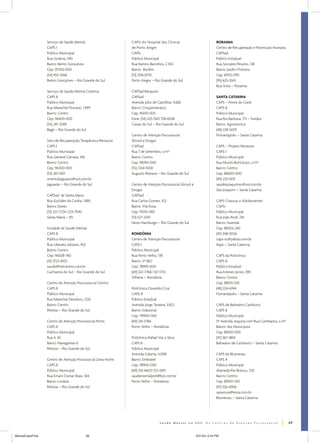 Serviço de Saúde Mental
CAPS I
Público Municipal
Rua Goiânia, 590
Bairro: Bento Gonçalves
Cep: 95700-000
(54) 453-3066
Bento Gonçalves – Rio Grande do Sul

CAPSi do Hospital das Clínicas
de Porto Alegre
CAPSi
Público Municipal
Rua Ramiro Barcellos, 2.350
Bairro: Bonfim
(51) 3316-8710
Porto Alegre – Rio Grande do Sul

Serviço de Saúde Mental Coletiva
CAPS II
Público Municipal
Rua Marechal Floriano, 1.499
Bairro: Centro
Cep: 96400-000
(53) 247-3248
Bagé – Rio Grande do Sul

CAPSad Renascer
CAPSad
Avenida Júlio de Castilhos, 4.683
Bairro: Cinqüentenário
Cep: 95010-005
Fone: (54) 225-1167/218-6038
Caxias do Sul – Rio Grande do Sul

Sítio de Recuperação Terapêutica Renascer
CAPS I
Público Municipal
Rua General Câmara, 346
Bairro: Centro
Cep: 96300-000
(53) 261-5101
smentaljaguarao@uol.com.br
Jaguarão – Rio Grande do Sul
CAPSad de Santa Maria
Rua Euclides da Cunha, 1.885
Bairro: Dores
(51) 221-7724/223-7540
Santa Maria – RS
Unidade de Saúde Mental
CAPS II
Público Municipal
Rua Liberato Salzano, 452
Bairro: Centro
Cep: 96508-740
(51) 3723-8103
saude@netcentro.com.br
Cachoeira do Sul – Rio Grande do Sul
Centro de Atenção Psicosssocial Centro
CAPS II
Público Municipal
Rua Marechal Deodoro, 1.126
Bairro: Centro
Pelotas – Rio Grande do Sul
Centro de Atenção Psicossocial Porto
CAPS II
Público Municipal
Rua 4, 30
Bairro: Navegantes II
Pelotas – Rio Grande do Sul
Centro de Atenção Psicossocial Zona Norte
CAPS II
Público Municipal
Rua Ernani Osmar Blass, 344
Bairro: Lindóia
Pelotas – Rio Grande do Sul

Centro de Atenção Psicossocial
Álcool e Drogas
CAPSad
Rua 7 de Setembro, s/nº
Bairro: Centro
Cep: 98740-000
(55) 3334-1000
Augusto Pestana – Rio Grande do Sul
Centro de Atenção Psicossocial Álcool e
Drogas
CAPSad
Rua Carlos Gomes, 102
Bairro: Vila Rosa
Cep: 93315-040
(51) 527-2343
Novo Hamburgo – Rio Grande do Sul
RONDÔNIA
Centro de Atenção Psicossocial
CAPS I
Público Municipal
Rua Porto Velho, 178
Bairro: 5º BEC
Cep: 78995-000
(69) 322-7768/321-1753
Vilhena – Rondônia
Policlínica Oswaldo Cruz
CAPS II
Público Estadual
Avenida Jorge Teixeira, 3.822
Bairro: Industrial
Cep: 79900-000
(69) 216-5786
Porto Velho – Rondônia
Policlínica Rafael Vaz e Silva
CAPS II
Público Municipal
Avenida Calama, 4.008
Bairro: Embratel
Cep: 78900-000
(69) 216-6607/212-0411
saudementalpvh@bol.com.br
Porto Velho – Rondônia

RORAIMA
Centro de Recuperação e Promoção Humana
CAPSad
Público Estadual
Rua Sócrates Peixoto, 138
Bairro: Jardim Floresta
Cep: 69312-095
(95) 625-3342
Boa Vista – Roraima
SANTA CATARINA
CAPS – Ponta do Coral
CAPS II
Público Municipal
Rua Rui Barbosa, 713 – fundos
Bairro: Agronômica
(48) 228-5074
Florianópolis – Santa Catarina
CAPS – Projeto Renascer
CAPS I
Público Municipal
Rua Murilo Bortoluzzi, s/nº
Bairro: Centro
Cep: 88600-000
(49) 233-0011
saudesjoaquimsc@vol.com.br
São Joaquim – Santa Catarina
CAPS Crianças e Adolescentes
CAPSi
Público Municipal
Rua João Rodi, 216
Bairro: Fazenda
Cep: 88302-240
(47) 348-0026
caps-sc@yahoo.com.br
Itajaí – Santa Catarina
CAPS da Policlínica
CAPS II
Público Estadual
Rua Esteves Júnior, 390
Bairro: Centro
Cep: 88015-530
(48) 224-6744
Florianópolis – Santa Catarina
CAPS de Balneário Camboriú
CAPS II
Público Municipal
5º Avenida, esquina com Rua Curitibanos, s/nº
Bairro: dos Municípios
Cep: 88330-000
(47) 367-4814
Balneário de Camboriú – Santa Catarina
CAPS de Blumenau
CAPS II
Público Municipal
Alameda Rio Branco, 720
Bairro: Centro
Cep: 89010-100
(47) 326-6906
saisemus@terra.com.br
Blumenau – Santa Catarina

69
ManualCapsFinal

69

5/31/04, 6:34 PM

 