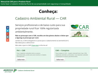 Manual do CAR para o Produtor Rural
Como fazer o Cadastro Ambiental Rural da sua propriedade com segurança e tranquilidade
Conheça:
53
 