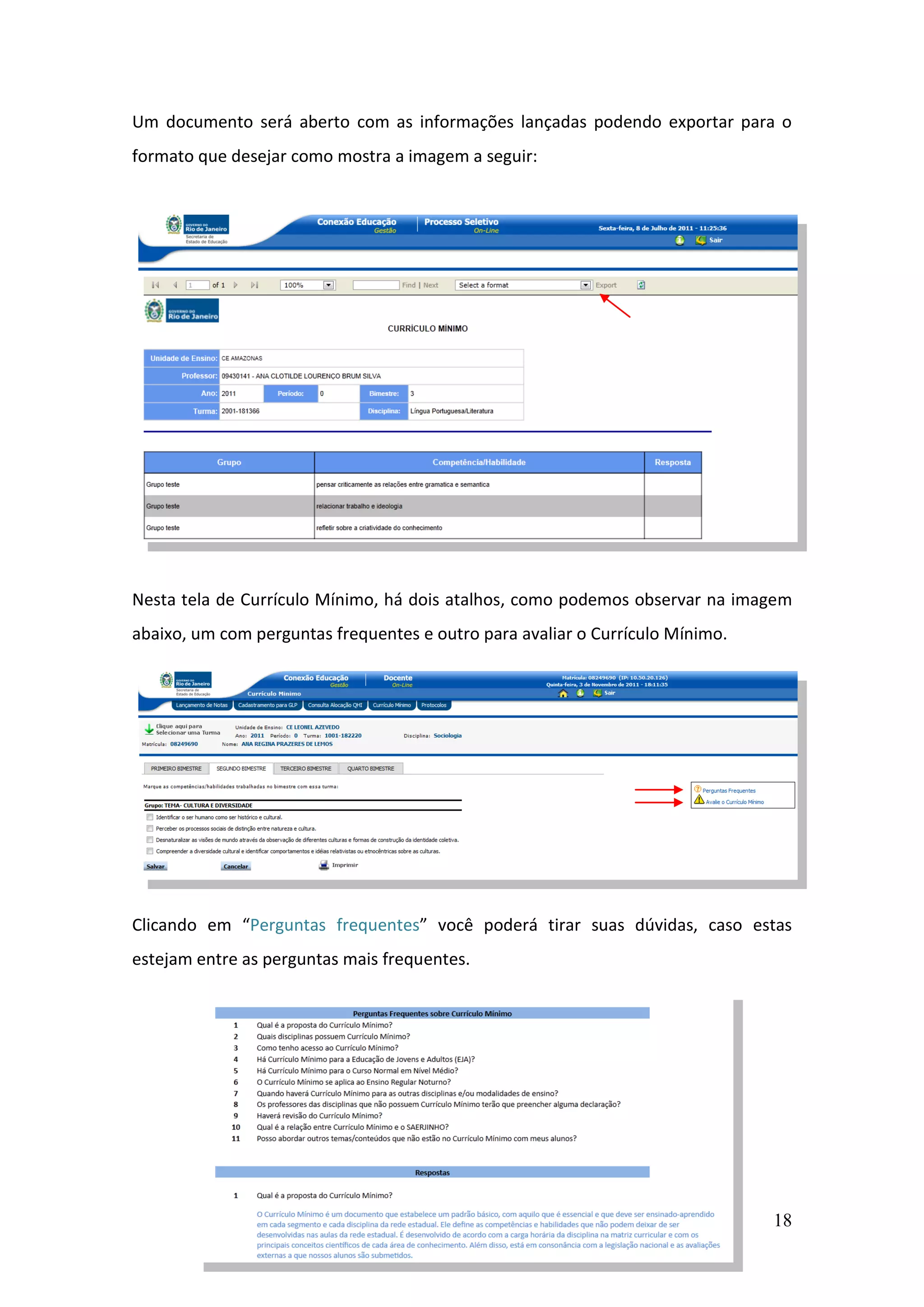 18
Um documento será aberto com as informações lançadas podendo exportar para o
formato que desejar como mostra a imagem a seguir:
Nesta tela de Currículo Mínimo, há dois atalhos, como podemos observar na imagem
abaixo, um com perguntas frequentes e outro para avaliar o Currículo Mínimo.
Clicando em “Perguntas frequentes” você poderá tirar suas dúvidas, caso estas
estejam entre as perguntas mais frequentes.
 