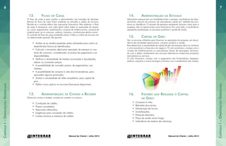 CapítuloI–OrientaçõesGerenciais
CapítuloI–OrientaçõesGerenciais
76
Manual do Cliente | Julho 2015Manual do Cliente | Julho 2015
12.	 Fluxo de Caixa
O fluxo de caixa é para auxiliar o administrador nas tomadas de decisões.
Através do fluxo de caixa ficam evidentes as entradas e saidas de recursos.
Permite-se o controle efetivo das operações financeiras. Para elaborar o fluxo
de caixa é necessaria uma visão geral sobre todas as operações da empre-
sa, como: pagamentos, recebimentos, compras de matéria-prima, compras de
material para uso e consumo, salários, impostos, contribuicoes dentre outros.
O controle de fluxo de caixa possibilita prever a falta ou sobra de recursos em
um determinado período. Ele permite:
•	 Avaliar se as vendas presentes serão suficientes para cobrir os
desembolsos futuros já identificados;
•	 Calcular o momento ideal para reposição de estoque ou ma-
terial de consumo, considerando os prazos de pagamento e as
disponibiliddes;
•	 Verificar a necessidade de realizar promoções e liquidações,
reduzir ou aumentar preços;
•	 A possibilidade de conceder prazos, de pagamentos, aos
clientes;
•	 A possibilidade de comprar à vista dos fornecedores, para
aproveitar alguma promoção;
•	 Avaliar a necessidade de obter empréstimo para capital de
giro;
•	 Definir como aplicar os recursos financeiros disponíveis.
13.	 Administração de Contas a Receber
Gerenciar contas a receber consiste em analisar no mínimo:
•	 Condições de crédito;
•	 Prazos concedidos;
•	 Descontos oferecidos;
•	 Exigências para concessão de crédito;
•	 Limites mínimos e máximos de crédito.
14.	 Administração de Estoque
Administrar estoque tem por finalidade evitar o excesso, insuficiência de abas-
tecimento, extravio de insumos, de mercadorias, perda por validade dos pro-
dutos ou obsolência. O excesso de estoques representa maiores custos para a
empresa, não só operacionais como financeiros. Por outro lado, a insuficiência
representa paralisações no processo produtivo e perda de venda.
15.	 Capital de Giro
São os recursos utilizados para financiar as operações da empresa, em decor-
rência das atividades operacionais: comprar, produzir e vender.
Para determinar a necessidade de capital de giro da empresa deve-se conhecer
o ciclo econômico e financeiro do negócio. O ciclo econômico começa com a
compra de matérias-primas ou mercadorias, tempo de estocagem, terminan-
do com o efetivo recebimento dos recursos referente às vendas dos produtos/
mercadorias ou serviços.
O ciclo financeiro começa com o pagamento dos fornecedores, despesas,
salários, impostos e outros encargos e termina com o recebimento das vendas.
16.	 Fatores que Reduzem o Capital
de Giro:
•	 Compras à vista;
•	 Retiradas dos sócios;
•	 Distribuição de lucros;
•	 Imobilizações;
•	 Estoques elevados;
•	 Prazo de venda muito longo;
•	 Ineficiência do sistema de cobrança.
 