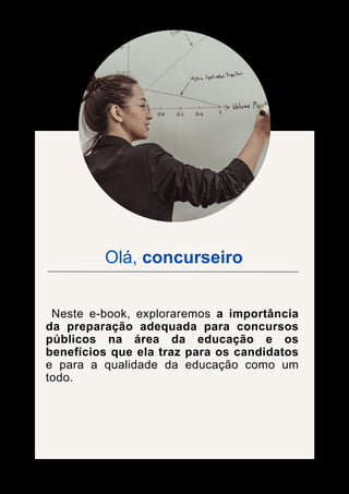 Olá, concurseiro
Neste e-book, exploraremos a importância
da preparação adequada para concursos
públicos na área da educação e os
benefícios que ela traz para os candidatos
e para a qualidade da educação como um
todo.
 