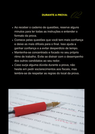 02
DURANTE A PROVA:
Ao receber o caderno de questões, reserve alguns
minutos para ler todas as instruções e entender o
formato da prova.
Comece pelas questões que você tem mais confiança
e deixe as mais difíceis para o final. Isso ajuda a
ganhar confiança e a evitar desperdício de tempo.
Mantenha-se concentrado e focado no seu próprio
ritmo de trabalho. Evite se distrair com o desempenho
dos outros candidatos ao seu redor.
Caso surja alguma dúvida durante a prova, não
hesite em pedir esclarecimentos aos fiscais, mas
lembre-se de respeitar as regras do local da prova.
 