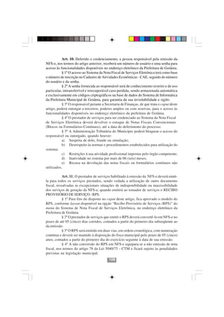Art. 10. Deferido o credenciamento, a pessoa responsável pela emissão da
NFS-e, nos termos do artigo anterior, receberá um número de usuário e uma senha para
acesso às funcionalidades disponíveis no endereço eletrônico da Prefeitura de Goiânia.
           § 1º O acesso ao Sistema da Nota Fiscal de Serviços Eletrônica terá como base
o número de inscrição no Cadastro de Atividades Econômicas - CAE, seguido do número
do usuário e da senha.
           § 2º A senha fornecida ao responsável será de conhecimento restrito e de uso
particular, intransferível e irrecuperável caso perdida, sendo armazenada automática
e exclusivamente em códigos criptográficos na base de dados do Sistema de Informática
da Prefeitura Municipal de Goiânia, para garantia da sua inviolabilidade e sigilo.
           § 3º O responsável perante a Secretaria de Finanças, de que trata o caput deste
artigo, poderá outorgar a terceiros, poderes amplos ou com reservas, para o acesso às
funcionalidades disponíveis no endereço eletrônico da prefeitura de Goiânia.
           § 4º O prestador de serviços para ser credenciado ao Sistema da Nota Fiscal
de Serviços Eletrônica deverá devolver o estoque de Notas Fiscais Convencionais
(Blocos ou Formulários-Contínuos), até a data do deferimento do processo.
           § 5º A Administração Tributária do Município poderá bloquear o acesso do
responsável ou outorgado, quando houver:
           a) Suspeita de dolo, fraude ou simulação;
           b) Desrespeito às normas e procedimentos estabelecidos para utilização do
sistema;
           c) Restrições à sua atividade profissional impostas pelo órgão competente;
           d) Inatividade no sistema por mais de 06 (seis) meses;
           e) Recusa na devolução das notas fiscais ou formulários contínuos não
utilizados.

            Art. 11. O prestador de serviços habilitado à emissão da NFS-e deverá emiti-
la para todos os serviços prestados, sendo vedada a utilização de outro documento
fiscal, ressalvadas as excepcionais situações de indisponibilidade ou inacessibilidade
dos serviços de geração da NFS-e, quando emitirá ao tomador de serviços o RECIBO
PROVISÓRIO DE SERVIÇO - RPS.
            § 1º Para fins do disposto no caput deste artigo, fica aprovado o modelo do
RPS, conforme layout disponível na opção “Recibo Provisório de Serviços (RPS)” do
menu do Sistema de Nota Fiscal de Serviços Eletrônica, no endereço eletrônico da
Prefeitura de Goiânia.
            § 2º O prestador de serviços que emitir o RPS deverá convertê-lo em NFS-e no
prazo de até 05 (cinco) dias corridos, contados a partir do primeiro dia subseqüente ao
da emissão.                               108108
            § 3º O RPS será emitido em duas vias, em ordem cronológica, com numeração
contínua e deverá ser mantido à disposição do fisco municipal pelo prazo de 05 (cinco)
anos, contados a partir do primeiro dia do exercício seguinte à data de sua emissão.
            § 4º A não conversão do RPS em NFS-e equipara-se a não emissão de nota
fiscal, nos termos do artigo 78 da Lei 5040/75 - CTM e ficará sujeito às penalidades
previstas na legislação municipal.
                                           108
 
