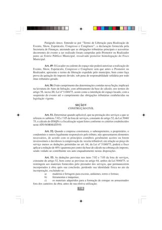 Parágrafo único. Entende-se por “Termo de Liberação para Realização de
Evento, Show, Espetáculo, Congresso e Congênere”, a declaração fornecida pela
Secretaria de Finanças, atestando que as obrigações tributárias principais e acessórias
decorrentes do evento a ser realizado foram cumpridas pelo Promotor ou Realizador
junto ao Erário Público Municipal, ressalvado posterior homologação do Fisco
Municipal.

          Art. 49. O Locador ou cedente do espaço não poderá autorizar a realização do
Evento, Show, Espetáculo, Congresso e Congênere sem que antes o Promotor ou
Realizador, apresente o termo de liberação expedido pelo município, bem como faça
prova da quitação do imposto devido, sob pena de responsabilidade solidária por todo
ônus tributário gerado.

           Art. 50. O não cumprimento das determinações contidas nessa Seção, implicará
na lavratura do Auto de Infração, com arbitramento da base de cálculo, nos termos do
artigo 58, inciso III, Lei nº 5.040/75, assim como a interdição do espaço locado, com a
suspensão do evento até o cumprimento das obrigações tributárias estabelecidas na
legislação vigente.

                                     SEÇÃO V
                                 CONSTRUÇÃO CIVIL

           Art. 51. Determinar quando aplicável, que na prestação dos serviços a que se
referem os subitens 7.02 e 7.05 da lista de serviços, constante do artigo 52, da Lei 5040/
75, o cálculo do ISSQN e a fiscalização sejam feitos conforme os critérios estabelecidos
neste ATO NORMATIVO.

            Art. 52. Quando a empresa construtora, o subempreiteiro, o proprietário, o
condomínio e outros legalmente responsáveis pelo tributo, não apresentarem elementos
necessários, de acordo com os princípios contábeis geralmente aceitos ou forem
inverossímeis e duvidosos à comprovação da receita tributável, em relação ao preço do
serviço menos as deduções permitidas no art. 64, da Lei nº 5.040/75, poderá o fisco
aplicar a redução de 40% (quarenta por cento) da base de cálculo na cobrança do imposto,
sendo vedado ao contribuinte seu auto enquadramento nestas disposições.

          Art. 53. As deduções previstas nos itens 7.02 e 7.05 da lista de serviços,
constante do artigo 52, bem como as previstas no artigo 64, ambos da Lei 5040/75, se
restringem aos materiais fornecidos pelo prestador dos serviços, que permanecerem
                                        118118
incorporados à obra após sua conclusão, perdendo sua identidade física no ato da
incorporação, excluindo-se:
          a)      madeiras e ferragens para escoras, andaimes, torres e formas;
          b)      ferramentas e máquinas;
          c)      os materiais adquiridos para a formação de estoque ou armazenados
fora dos canteiros da obra, antes de sua efetiva utilização;
                                          118
 