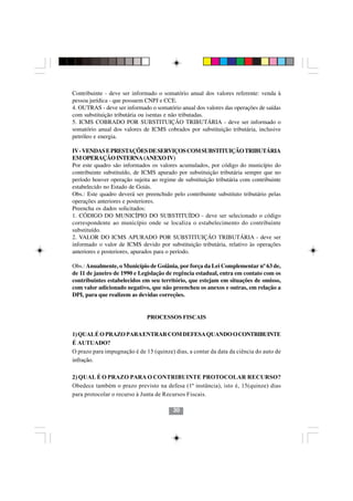 Contribuinte - deve ser informado o somatório anual dos valores referente: venda à
pessoa jurídica - que possuem CNPJ e CCE.
4. OUTRAS - deve ser informado o somatório anual dos valores das operações de saídas
com substituição tributária ou isentas e não tributadas.
5. ICMS COBRADO POR SUBSTITUIÇÃO TRIBUTÁRIA - deve ser informado o
somatório anual dos valores de ICMS cobrados por substituição tributária, inclusive
petróleo e energia.

IV - VENDAS E PRESTAÇÕES DE SERVIÇOS COM SUBSTITUIÇÃO TRIBUTÁRIA
EM OPERAÇÃO INTERNA (ANEXO IV)
Por este quadro são informados os valores acumulados, por código do município do
contribuinte substituído, de ICMS apurado por substituição tributária sempre que no
período houver operação sujeita ao regime de substituição tributária com contribuinte
estabelecido no Estado de Goiás.
Obs.: Este quadro deverá ser preenchido pelo contribuinte substituto tributário pelas
operações anteriores e posteriores.
Preencha os dados solicitados:
1. CÓDIGO DO MUNICÍPIO DO SUBSTITUÍDO - deve ser selecionado o código
correspondente ao município onde se localiza o estabelecimento do contribuinte
substituído.
2. VALOR DO ICMS APURADO POR SUBSTITUIÇÃO TRIBUTÁRIA - deve ser
informado o valor de ICMS devido por substituição tributária, relativo às operações
anteriores e posteriores, apurados para o período.

Obs.: Anualmente, o Município de Goiânia, por força da Lei Complementar nº 63 de,
de 11 de janeiro de 1990 e Legislação de regência estadual, entra em contato com os
contribuintes estabelecidos em seu território, que estejam em situações de omisso,
com valor adicionado negativo, que não preencheu os anexos e outras, em relação a
DPI, para que realizem as devidas correções.


                              PROCESSOS FISCAIS

1) QUAL É O PRAZO PARA ENTRAR COM DEFESA QUANDO O CONTRIBUINTE
É AUTUADO?
O prazo para impugnação é de 15 (quinze) dias, a contar da data da ciência do auto de
infração.                             3030


2) QUAL É O PRAZO PARA O CONTRIBUINTE PROTOCOLAR RECURSO?
Obedece também o prazo previsto na defesa (1ª instância), isto é, 15(quinze) dias
para protocolar o recurso à Junta de Recursos Fiscais.

                                         30
 
