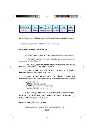 COMPETÊNCIA           JUL      AGO           SET        OUT         NOV        DEZ

 VENCIMENTO         10/08/12    10/09/12   10/10/12   12/11/12     10/12/12   10/01/13




2.3 - O ISSQN DE ESPETÁCULOS, SHOWS E SIMILARES, SERÁ RECOLHIDO:


- por estimativa e antecipado, até 48 horas antes da realização.


03 - TAXAS - DATAS DE VENCIMENTO:


        a) – DE LICENÇA PARA LOCALIZAÇÃO - no ato da concessão da Licença;

         b) – DE LICENÇA PARA FUNCIONAMENTO - para comércio, indústria e
prestação de serviços: 20/01/12;

     c) – DE LICENÇA PARA O EXERCÍCIO DE COMÉRCIO OU ATIVIDADE
EVENTUAL OU AMBULANTE - ANUAL: 29/02/12

     d) – DE LICENÇA PARA OCUPAÇÃO DE ÁREAS EM VIAS E
LOGRADOUROS PÚBLICOS – ANUAL: 29/02/12

      e) – DE LICENÇA DE PARA EXPLORAÇÃO DE ATIVIDADES
POLUIDORAS, SONORA E VISUAL, INCLUSIVE DE PUBLICIDADE EM GERAL:

        - ANUAL - 31/01/12;
        - MENSAL - dia 15 de cada mês;
        - INICIAL - no ato da concessão da licença;
        - PARCELAMENTO - até 31/01/12


        f) – DE LICENÇA AMBIENTAL PARA EMPREENDIMENTOS EFETIVA
E/OU POTENCIALMENTE CAUSADORES DE IMPACTO AMBIENTAL
                                     3838
NEGATIVO - no ato da concessão da licença.


04 – CONTRIBUIÇÃO DE MELHORIA:


        Na forma do artigo 5º, da lei nº 6.031, de 2 de agosto de 1983.
                                           38
 