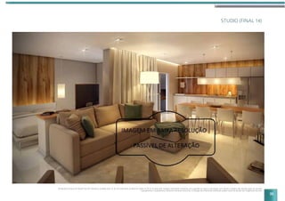 STUDIO (FINAL 14)
Perspectiva artística do Studio Tipo 02 referente à unidade final 14, do 24º pavimento residencial sendo 75,34 m2
de área total. Imagem meramente ilustrativa com sugestão de layout e decoração com móveis e objetos não fazendo parte do contrato.
Equipamentos e acabamentos conforme memorial descritivo. A locação dos elementos estruturais podem variar de acordo com exigências técnicas.
33
 