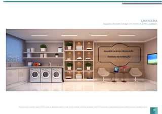 LAVANDERIA
Equipada e decorada. Entregue com móveis de primeira qualidade.
Perspectiva artística da lavanderia. Imagem meramente ilustrativa. Os equipamentos eletrônicos e os itens de mobília, decoração e acabamento serão entregues conforme memorial descritivo. A locação de elementos estruturais pode variar de acordo com exigências técnicas.
35
 