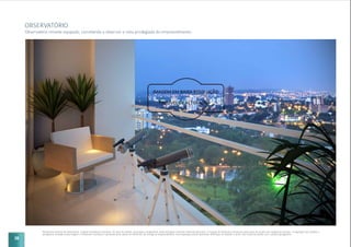 38
OBSERVATÓRIO
Observatório mirante equipado, convidando a observar a vista privilegiada do empreendimento.
Perspectiva artística do observatório. Imagem meramente ilustrativa. Os itens de mobília, decoração e acabamento serão entregues conforme memorial descritivo. A locação de elementos estruturais pode variar de acordo com exigências técnicas. A vegetação que compõe o
paisagismo retratado nessa imagem é meramente ilustrativo e apresenta porte adulto de referência. Na entrega do empreendimento essa vegetação poderá apresentar diferenças de tamanho e porte, mas estará de acordo com o projeto paisagístico.
 
