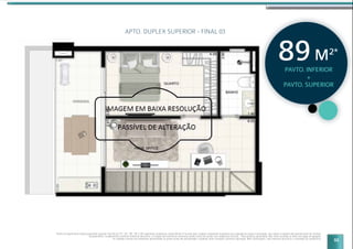 53
APTO. DUPLEX SUPERIOR - FINAL 03
Planta do apartamento duplex pavimento superior final 03 do 22º, 24º, 26º, 28º e 30º pavimento residencial, sendo 89,44 m2
de área total. Imagem meramente ilustrativa com sugestão de layout e decoração com móveis e objetos não fazendo parte do contrato.
Equipamentos e acabamentos conforme memorial descritivo. A locação dos elementos estruturais podem variar de acordo com exigências técnicas. *Área privativa aproximada. Não estão incluídas as áreas das vagas de garagem.
As medidas internas dos ambientes apresentadas na planta acima são aproximadas e poderão sofrer variações conforme legislação. Mais informações, vide memorial descritivo e convenção de condomínio.
PAVTO. INFERIOR
+
PAVTO. SUPERIOR
89M2*
 