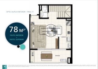 58
APTO. DUPLEX INFERIOR - FINAL 11
Planta do apartamento duplex pavimento inferior final 11 do 21º, 23º, 25º, 27º e 29º pavimento residencial, sendo 77,52 m2
de área total. Imagem meramente ilustrativa com sugestão de layout e decoração com móveis e objetos não fazendo parte do contrato. Equipamentos e acabamentos conforme memorial
descritivo. A locação dos elementos estruturais podem variar de acordo com exigências técnicas. *Área privativa aproximada. Não estão incluídas as áreas das vagas de garagem. As medidas internas dos ambientes apresentadas na planta acima são aproximadas e poderão sofrer variações conforme legislação.
Mais informações, vide memorial descritivo e convenção de condomínio.
PAVTO. INFERIOR
+
PAVTO. SUPERIOR
78M2*
 