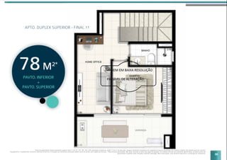 59
APTO. DUPLEX SUPERIOR - FINAL 11
Planta do apartamento duplex pavimento superior final 11 do 22º, 24º, 26º, 28º e 30º pavimento residencial, sendo 77,52 m2
de área total. Imagem meramente ilustrativa com sugestão de layout e decoração com móveis e objetos não fazendo parte do contrato.
Equipamentos e acabamentos conforme memorial descritivo. A locação dos elementos estruturais podem variar de acordo com exigências técnicas. *Área privativa aproximada. Não estão incluídas as áreas das vagas de garagem. As medidas internas dos ambientes apresentadas na planta acima são
aproximadas e poderão sofrer variações conforme legislação. Mais informações, vide memorial descritivo e convenção de condomínio.
PAVTO. INFERIOR
+
PAVTO. SUPERIOR
78M2*
 