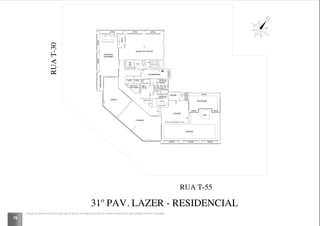 78
LAVANDERIA
FITNESS
WC FEMININO
JOGOS
WC PNE
SALÃO DE FESTAS
PISCINA
SAUNA
WC MASCULINO
SOLARIUM
FILTROS/
BOMBAS
OBSERVATÓRIO
VARANDA
GOURMET
DEPÓSITO
CONDOMÍNIO
COPA
LOUNGE
SPA
A.C.
JARDIM
JARDIM
JARDIM JARDIM
JARDIMJARDIM
JARDIM JARDIMJARDIM
JARDIMJARDIM
LAJEIMPERM.
RUA T-55
RUAT-30
ELEV.DE
EMERG.
ELEVADOR
SOCIAL
ELEVADOR
SOCIAL
31º PAV. LAZER - RESIDENCIAL
A locação de elementos estruturais pode variar de acordo com exigências técnicas. As medidas internas podem sofrer variações conforme a legislação.
 