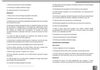 81
c. Sensores de presença em locais estratégicos
d. Previsão para medição individual de água
37. Lobby imponente com iluminação LED
Residencial:
2. Elevadores sociais com biometria de segurança
3.Lobbydeacessoaoresidencialindependentedolobbycomercial,iluminação
LED e acabamento nobre
4.Automação entregue nos seguintes locais: a) irrigação de jardins; b) controle
de acendimento e desligamento da iluminação por programação horária
dos Subsolos 1 e 2, fachada, jardins e circulação externa; c) monitoramento
ao empreendimento; sinalização informando o acesso de pessoas em locais
restritos
5. O acesso às vagas de garagem do residencial será isolado do acesso
comercial, proporcionando maior segurança
6. Área de lazer na cobertura exclusiva para o residencial, com itens de lazer
cuidadosamente projetados para o público alvo do empreendimento
7.
8.
Brava, com tratamento de água com ozônio e iluminação LED
9. SPA com água aquecida e integrado com a piscina
10.
11.
para o público do empreendimento
12.
13.
do empreendimento
14.
15. Salão de festas completo, com ar-condicionando, com espaço gourmet,
home e lounge
16.
aos moradores opções de refeições congeladas, facilitando o dia a dia
17. Sala do síndico com previsão para ar-condicionado.
18.
19. Itens de sustentabilidade:
a.
de descarga de 03 e 06 litros), reduzindo o consumo de água, com exceção
dos W.C.s com adaptação para PNE
b. Lâmpadas frias nos pavimentos de garagem
c. Sensores de presença em locais estratégicos
d. Previsão para medição individual de água
DIFERENCIAIS DE SEGURANÇA*
Área comum:
1.
2.
3.
Residencial:
4. Controle de acesso com fotos digitalizadas para controlar o acesso
*Todos os diferenciais serão entregues conforme memorial descritivo do empreendimento.
 