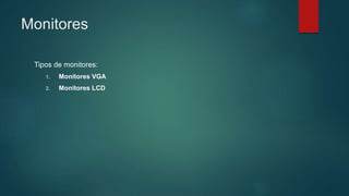 Monitores
Tipos de monitores:
1. Monitores VGA
2. Monitores LCD
 