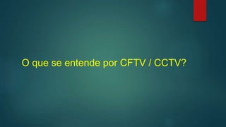 O que se entende por CFTV / CCTV?
 