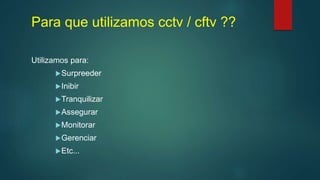 Para que utilizamos cctv / cftv ??
Utilizamos para:
Surpreeder
Inibir
Tranquilizar
Assegurar
Monitorar
Gerenciar
Etc...
 