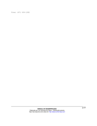 Fone: (47) 634-1308




                                MANUAL DO DESEMPREGADO
                   Elaborado por Luiz Henrique de Castro – Distribuição gratuita
                  Veja mais arquivos como esse em: http://www.luizhenrique.com
 