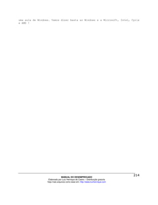 uma aula de Windows. Vamos dizer basta ao Windows e a Microsoft, Intel, Cyrix
e AMD !




                                MANUAL DO DESEMPREGADO
                   Elaborado por Luiz Henrique de Castro – Distribuição gratuita
                  Veja mais arquivos como esse em: http://www.luizhenrique.com
 