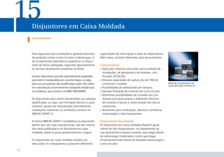15

Disjuntores em Caixa Moldada
Generalidades

Para segurança das instalações e garantia absoluta
da proteção contra curto-circuitos e sobrecargas, é
de fundamental importância especiﬁcar os disjuntores de forma adequada, seguindo rigorosamente
as normas atualmente existentes no Brasil.
Existem disjuntores que são especialmente projetados
para serem manipulados por usuários leigos, ou seja,
para uso por pessoas não qualiﬁcadas e para não sofrerem manutenção (normalmente instalações residenciais
ou similares), que constam na ABNT NM 60898.
Os disjuntores para serem manipulados por pessoas
qualiﬁcadas, ou seja, com formação técnica, e para
sofrerem ajustes de manutenção (normalmente
instalações industriais ou similares) constam na
NBR IEC 60947-2.
A norma NBR IEC 60947-2 estabelece os disjuntores
aberto que, por suas características, não são mostrados nesta publicação e os disjuntores em caixa
moldada, sobre os quais apresentaremos a seguir.
Os disjuntores em caixa moldada existem em
execuções tri e tetrapolares e possuem diferentes

102

capacidades de interrupção e tipos de disparadores.
Além disso, aceitam diferentes tipos de acessórios.
Características
Aplicação: diversas execuções para proteção de
instalações, de geradores e de motores, com
funções LI/LSI/LSIG.
Elevada capacidade de ruptura de até 100 kA,
conforme o modelo.
Possibilidade de seletividade por tempos.
Elevada limitação da corrente de curto-circuito.
Diferentes possibilidades de conexão dos condutores principais graças a diferentes técnicas
de conexão à barras e cabos através dos blocos
conectores.
Acessórios para sinalização, abertura à distância,
motorização e intertravamentos.
Disparadores de proteção
Os disjuntores em caixa moldada dispõem geralmente de dois disparadores: um dependente de
sua característica tempo-corrente, que reage diante
de sobrecargas moderadas e outro que reage
instantaneamente diante de elevadas sobrecargas e
curto circuitos.

foto 15.1 disjuntores em
caixa moldada sentron vl

 