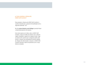 g. Como atualizar o idioma do
LOGO! Soft Comfort?

Para atualizar o idioma do LOGO! Soft Comfort o
usuário necessita ter o arquivo de atualização com a
seguinte extensão “.luf”.
No site www.siemens.com.br/logo é possível fazer
o download gratuito do arquivo.
Com este arquivo em mãos, abra o LOGO! Soft
Comfort, clique em Help (se estiver com o idioma
inglês instalado) e depois em Update Center. Siga
os passos até o ponto que o programa pedir para
buscar o arquivo de atualização de idioma desejado. Depois de selecionado o arquivo o LOGO! Soft
Comfort fechará e abrirá novamente com o novo
idioma instalado.

135

 