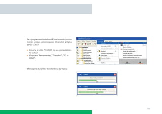 Se o programa simulado está funcionando corretamente, então o próximo passo é transferir a lógica
para o LOGO!
Conecte o cabo PC LOGO! no seu computador e
no LOGO!
Clique em “Ferramentas”, “Transferir”, “PC ->
LOGO”.

Mensagens durante a transferência da lógica:

139

 