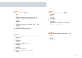 Capítulo 15
Disjuntores em Caixa Moldada
1.
2.
3.
4.

Falso
Falso
Verdadeiro, ambas correspondem ao IEC 60 947 4
Verdadeiro, é utilizado somente para ﬁns de seletividade
5. Verdadeiro
6. Falso
7. Verdadeiro, embora não corresponda ao IEC 61 008
8. Verdadeiro
9. Verdadeiro
10. Falso, existem acessórios para isso

Capítulo 16
Dispositivos de Manobra e Controle para Instalações
1.
2.
3.
4.
5.
6.
7.
8.
9.
10.

Verdadeiro
Falso
Verdadeiro
Verdadeiro
Falso, são conectados à fase
Verdadeiro
Verdadeiro
Verdadeiro
Falso, existe um limite
Falso, o temporizador não tem contato
auxiliar

Capítulo 17
Módulos lógicos programáveis LOGO!
1. Verdadeiro
2. Falso
3. Verdadeiro
4. Verdadeiro
5. Verdadeiro
6. Verdadeiro
7. Falso, é possível programá-lo por meio dos
botões em sua parte frontal

Capítulo 18
Seccionadores Tripolares e Comutadores para
Medição
1. Verdadeiro
2. Falso
3. Verdadeiro

189

 