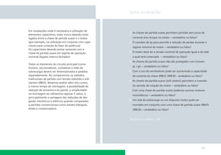 Auto-avaliação

Em instalações onde é necessária a utilização de
elementos capacitivos, estes nunca deverão estar
ligados entre a chave de partida suave e o motor
(por exemplo, na utilização em conjunto com capacitores para correção do fator de potência).
Os capacitores deverão entrar somente com a
chave de partida suave em regime de operação
nominal (bypass interno fechado)!
Todos os elementos do circuito principal (como
fusíveis, seccionadoras, contatores e relés de
sobrecarga) devem ser dimensionados e pedidos
separadamente. Ao compararmos os métodos
tradicionais de partida com tensão reduzida e soft
starters SIRIUS, devemos avaliar além dos custos,
o menor tempo de montagem, a possibilidade de
redução de tamanho e do painel, a simplicidade
na montagem ao utilizarmos apenas 3 cabos, e
principalmente a vantagem das reduções de desgastes mecânicos e elétricos quando comparados
a partidas convencionais como estrela-triângulo,
direta e compensadora.

1. As chaves de partida suave permitem partidas sem picos de
corrente e/ou torque no motor – verdadeiro ou falso?
2. O contator de by pass permite a redução de perdas durante o
regime nominal do motor – verdadeiro ou falso?
3. O motor deve ter a tensão nominal de operação igual a da rede
a qual será conectado – verdadeiro ou falso?
4. As chaves de partida suave não são protegidas com fusíveis
gL / gG – verdadeiro ou falso?
5. Com o uso de ventiladores pode ser aumentada a capacidade
de corrente da chave SIRIUS 3RW30 - verdadeiro ou falso?
6. As chaves de partida suave (soft staters) permitem a inversão
do sentido de rotação do motor – verdadeiro ou falso?
7. Com uma chave de partida suave podemos acionar motores
monofásicos – verdadeiro ou falso?
8. Um relé de sobrecarga ou um disjuntor-motor pode ser
montado em conjunto com uma chave de partida suave SIRIUS
3RW30 – verdadeiro ou falso?

Respostas na página 188

97

 