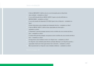 Auto-avaliação


1.   A Norma NBR 60947-2 deﬁne uma só curva de atuação para os disjuntores
     caixa moldada – verdadeiro ou falso?
2.   A curva deﬁnida pela Norma NBR IEC 60947 é igual a uma das deﬁnidas na
     NBR NM 60898 – verdadeiro ou falso?
3.   A curva de atuação do disparador ETU10M é igual a de um disjuntor – verdadeiro ou
     falso?
4.   Existem disjuntores caixa moldada sem disparador térmico – verdadeiro ou falso?
5.   A Norma NBR IEC 60947-2 deﬁne várias capacidades de interrupção –
     verdadeiro ou falso?
6.   O disparador G permite proteger pessoas contra os efeitos de uma corrente de falta a
     terra – verdadeiro ou falso?
7.   O módulo RCD permite proteger uma pessoa contra os efeitos de uma corrente de falta a
     terra – verdadeiro ou falso?
8.   Os disjuntores caixa moldada contam com disparo livre – verdadeiro ou falso?
9.   Um disjuntor caixa moldada pode oferecer proteção (Backup) a um disjuntor quando a
     capacidade máxima de interrupção deste não é suﬁciente – verdadeiro ou falso?
10. Não é possível abrir um disjuntor caixa moldada à distância – verdadeiro ou falso?


Respostas na página 189




                                                                                             107
 
