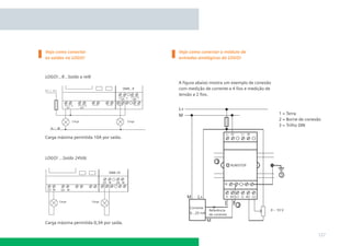 Veja como conectar                       Veja como conectar o módulo de
as saídas no LOGO!                       entradas analógicas do LOGO!



LOGO!...R...Saída a relê
                                         A ﬁgura abaixo mostra um exemplo de conexão
                                         com medição de corrente a 4 ﬁos e medição de
                                         tensão a 2 ﬁos.



                                                                                        1 = Terra
                                                                                        2 = Borne de conexão
                                                                                        3 = Trilho DIN

Carga máxima permitida 10A por saída.



LOGO! ...Saída 24Vdc




Carga máxima permitida 0,3A por saída.

                                                                                                          127
 