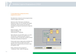 17        Módulos Lógicos Programáveis LOGO!




      f. Como determinar o tempo de ciclo do
      programa de usuário?


      Para determinar o tempo de ciclo do programa basta
      construir a lógica como mostra:

      Selecione o bloco “Interruptor controlado por
      frequencia” e ligue com um marcador não utilizado
      (exemplo M1). Dentro do bloco de “Interruptor
      controlado por frequencia” parametrize os seguintes
      valores:

      Disparo de ligado = 1000
      Disparo de desligado = 0
      Tempo de porta = 2 segundos

      Agora selecione uma porta NOT e ligue a um outro
      marcador M2. A saída da porta NOT conecte a
      entrada do próprio marcador M2 e também ao bloco
      “interruptor controlado por frequencia”.

      A tela ao lado mostra a lógica sendo visualizada com
      a função Teste Online do LOGO! Soft Comfort.
      Observe que no campo do bloco 26 mostra o valor
      de frequência 1506.

      Então o tempo de ciclo do programa é
      1 dividido por 1506 = 0,664 mili segundos

134
 