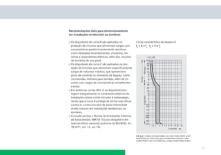 Recomendações úteis para dimensionamento
em instalações residenciais ou similares

 Os disjuntores de curva B são aplicados na            Curva característica de disparo A
 proteção de circuitos que alimentam cargas com        I4 = 2 x In I5 = 3 x In
 características predominantemente resistivas,
 como lâmpadas incandescentes, chuveiros, tor-
 neiras e aquecedores elétricos, além dos circuitos
 de tomadas de uso geral.
 Os disjuntores de curva C são aplicados na pro-
 teção de circuitos que alimentam especiﬁcamente
 cargas de natureza indutiva, que apresentam
 picos de corrente no momento de ligação, como
 microondas, motores para bombas, além de cir-
 cuitos com cargas de características semelhantes
 a essas.
 Em ambas as curvas (B e C) os disjuntores pro-
 tegem integralmente os condutores elétricos da
 instalação contra curtos-circuitos e sobrecargas,
 sendo que a curva B protege de forma mais eﬁcaz
 contra os curtos-circuitos de baixa intensidade
 muito comuns em instalações residenciais ou
 similares.
 Consulte sempre a Norma de Instalações Elétricas
 de baixa tensão, NBR 5410 (uso obrigatório em
 todo território nacional conforme lei 8078/90, art.
 39-Vl11, art. 12, art.14).


                                                       ﬁg 3.2 -curva a (conforme din vde 0100 parte 410)
                                                       proteção de circuitos que alimentam cargas com
                                                       características eletrônicas, como semicondutores.


                                                                                                           21
 