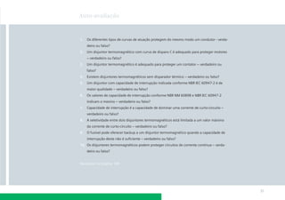 Auto-avaliação



1.   Os diferentes tipos de curvas de atuação protegem do mesmo modo um condutor - verda-
     deiro ou falso?
2.   Um disjuntor termomagnético com curva de disparo C é adequado para proteger motores
     – verdadeiro ou falso?
3.   Um disjuntor termomagnético é adequado para proteger um contator – verdadeiro ou
     falso?
4.   Existem disjuntores termomagnéticos sem disparador térmico – verdadeiro ou falso?
5.   Um disjuntor com capacidade de interrupção indicada conforme NBR IEC 60947-2 é de
     maior qualidade – verdadeiro ou falso?
6.   Os valores de capacidade de interrupção conforme NBR NM 60898 e NBR IEC 60947-2
     indicam o mesmo – verdadeiro ou falso?
7.   Capacidade de interrupção é a capacidade de dominar uma corrente de curto-circuito –
     verdadeiro ou falso?
8.   A seletividade entre dois disjuntores termomagnéticos está limitada a um valor máximo
     da corrente de curto-circuito – verdadeiro ou falso?
9.   O fusível pode oferecer backup a um disjuntor termomagnético quando a capacidade de
     interrupção deste não é suﬁciente – verdadeiro ou falso?
10. Os disjuntores termomagnéticos podem proteger circuitos de corrente contínua – verda-
     deiro ou falso?


Respostas na página 185




                                                                                             31
 