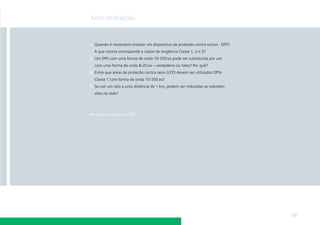 Auto-avaliação



1. Quando é necessário instalar um dispositivo de proteção contra surtos - DPS?
  A que norma corresponde a classe de exigência Classe 1, 2 e 3?
3. Um DPS com uma forma de onda 10-350 s pode ser substituída por um
  com uma forma de onda 8-20 s – verdadeiro ou falso? Por quê?
4. Entre que áreas de proteção contra raios (LPZ) devem ser utilizados DPSs
  Classe 1 com forma de onda 10-350 s?
5. Se cair um raio a uma distância de 1 km, podem ser induzidas as sobreten-
  sões na rede?




Respostas na página 186




                                                                                  53
 