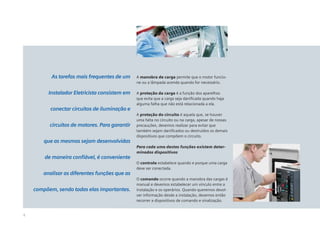 As tarefas mais frequentes de um     A manobra de carga permite que o motor funcio-
                                                ne ou a lâmpada acenda quando for necessário.

         Instalador Eletricista consistem em    A proteção da carga é a função dos aparelhos
                                                que evita que a carga seja daniﬁcada quando haja
                                                alguma falha que não está relacionada a ela.
          conectar circuitos de iluminação e
                                                A proteção do circuito é aquela que, se houver
                                                uma falta no circuito ou na carga, apesar de nossas
          circuitos de motores. Para garantir   precauções, devemos realizar para evitar que
                                                também sejam daniﬁcados ou destruídos os demais
                                                dispositivos que compõem o circuito.
        que as mesmas sejam desenvolvidas
                                                Para cada uma destas funções existem deter-
                                                minados dispositivos
        de maneira conﬁável, é conveniente
                                                O controle estabelece quando e porque uma carga
                                                deve ser conectada.
       analisar as diferentes funções que as
                                                O comando ocorre quando a manobra das cargas é
                                                manual e devemos estabelecer um vínculo entre a
    compõem, sendo todas elas importantes.      instalação e os operários. Quando queremos devol-
                                                ver informação desde a instalação, devemos então
                                                recorrer a dispositivos de comando e sinalização.


4
 
