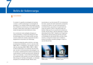 7    Relés de Sobrecarga
     Generalidades




     O contator é o aparelho encarregado de manobrar         recomenda-se o uso de sensores PTC no enrolamento
     o motor e o relé de sobrecarga é o encarregado de       do motor, capazes de medir exatamente a temperatu-
     protegê-lo. É um método indireto de proteção, já que    ra interna do mesmo. Um caso muito particular é
     faz a medição da corrente que o motor está utilizando   o de falta de fase, que produz um aquecimento do
     da rede e supõe sobre a base dela um determinado        motor por perdas no ferro e não pelas perdas nas
     estado de aquecimento das bobinas do motor.             bobinas. Dado que há um aumento da corrente con-
                                                             sumida, esta faz ativar o relé de sobrecarga. O relé de
     Se a corrente do motor protegido ultrapassa os          sobrecarga térmico 3RU11 dispõe de um engenhoso
     valores admitidos, o conjunto de detecção do relé       dispositivo de válvula dupla que permite aumentar
     de sobrecarga aciona um contato auxiliar, que des-      a sensibilidade do relé quando falta uma fase. Desta
     conecta a bobina do contator, separando da rede o       maneira, conseguimos reduzir para a metade os
     equipamento consumidor com sobrecarga.                  tempos de atuação e também proteger o motor no
                                                             caso de falta de fase.
     O sistema de detecção pode ser térmico, com base
     em elementos bimetálicos, como é o caso dos relés
     SIRIUS 3RU11, ou eletrônico, por exemplo, como os
     relés de sobrecarga SIRIUS 3RB20, 3RB21 e 3RB22.
     O relé de sobrecarga é um excelente meio de prote-
     ção, mas tem o inconveniente de não proteger o mo-
     tor quando a sobretemperatura deste é produzida por
     causas alheias à corrente que está sendo utilizada da
     rede. É, por exemplo, o caso de falta de refrigeração
     em ambientes muito quentes como salas de caldeiras,
     falta de água em bombas submergidas, ou tubulação       foto 7.1 relé de sobrecarga   foto 7.2 relé de sobrecarga
     tampada com ventilação forçada. Nesses casos,           térmico 3ru11                 eletrônico 3rb20

60
 