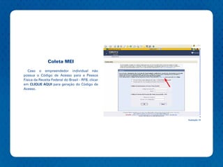 Coleta MEI

   Caso o empreendedor individual não
possua o Código de Acesso para a Pessoa
Física da Receita Federal do Brasil - RFB, clicar
em CLIQUE AQUI para geração do Código de
Acesso.




                                                    Ilustração 14
 
