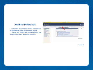 Verificar Pendências

  O sistema de cadastro verifica a existência
de pendências antes do envio dos dados.
   Clicar em VERIFICAR PENDÊNCIAS e, se
desejar, imprima o respectivo relatório.




                                                Ilustração 33
 