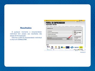 Resultados

   A qualquer momento o empreendedor
individual tem acesso aos resultados das
etapas de formalização.
   Informar o CPF do empreendedor individual
e clicar em CONSULTAR.




                                               Ilustração 43
 